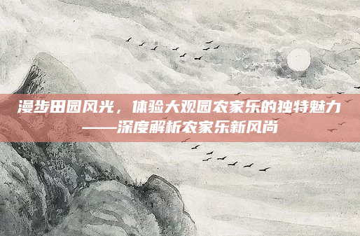漫步田园风光,体验大观园农家乐的独特魅力——深度解析农家乐新风尚