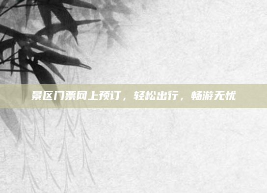 景区门票网上预订,轻松出行,畅游无忧