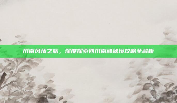川南风情之旅,深度探索四川南部秘境攻略全解析
