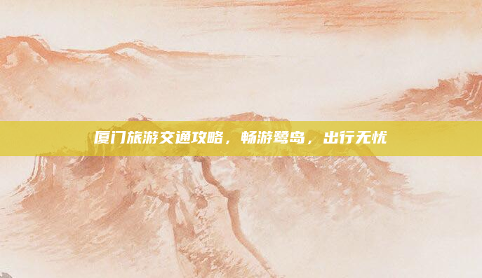 厦门旅游交通攻略,畅游鹭岛,出行无忧