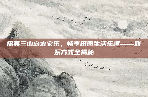 探寻三山岛农家乐,畅享田园生活乐趣——联系方式全揭秘