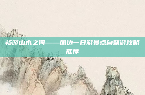 畅游山水之间——周边一日游景点自驾游攻略推荐