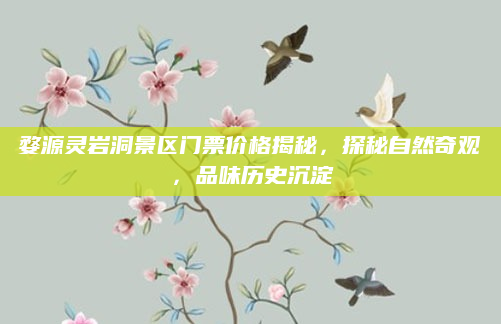 婺源灵岩洞景区门票价格揭秘,探秘自然奇观,品味历史沉淀