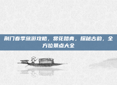 荆门春季旅游攻略,赏花踏青,探秘古韵,全方位景点大全