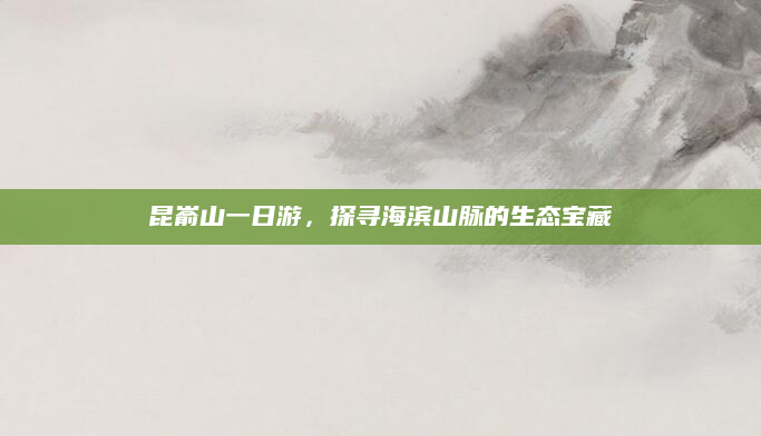 昆嵛山一日游,探寻海滨山脉的生态宝藏