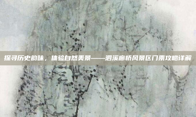 探寻历史韵味,体验自然美景——泗溪廊桥风景区门票攻略详解