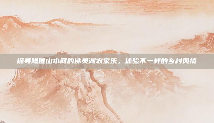 探寻隐匿山水间的佛灵湖农家乐，体验不一样的乡村风情