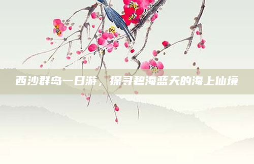西沙群岛一日游，探寻碧海蓝天的海上仙境