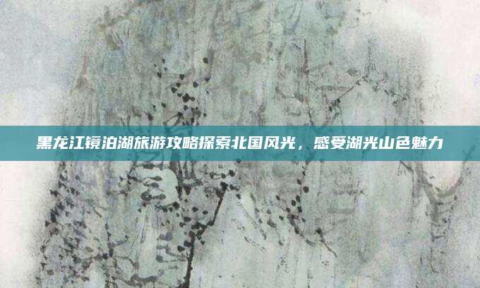 黑龙江镜泊湖旅游攻略探索北国风光,感受湖光山色魅力