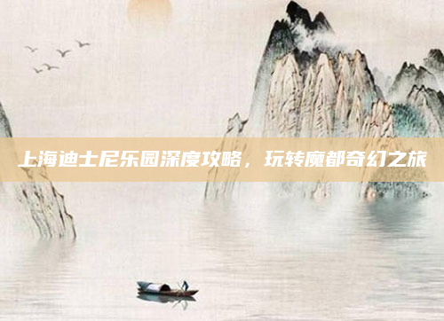 上海迪士尼乐园深度攻略,玩转魔都奇幻之旅