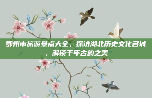 鄂州市旅游景点大全,探访湖北历史文化名城,解锁千年古韵之美