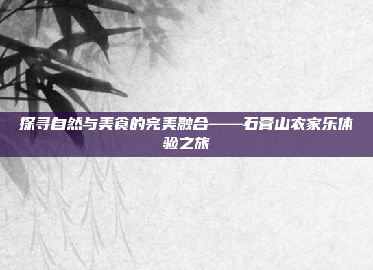 探寻自然与美食的完美融合——石膏山农家乐体验之旅