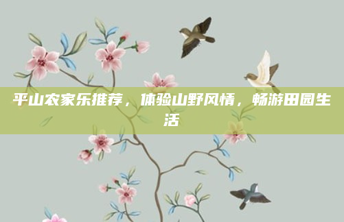 平山农家乐推荐，体验山野风情，畅游田园生活