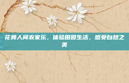 花舞人间农家乐,体验田园生活,感受自然之美