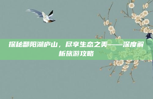 探秘鄱阳湖庐山，尽享生态之美——深度解析旅游攻略