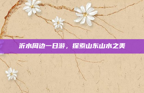 沂水周边一日游，探索山东山水之美