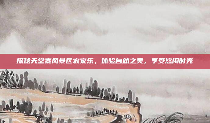 探秘天堂寨风景区农家乐，体验自然之美，享受悠闲时光