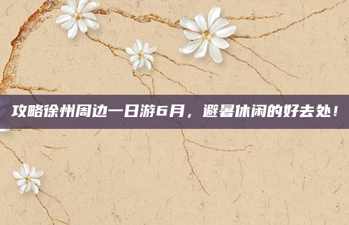 攻略徐州周边一日游6月，避暑休闲的好去处！