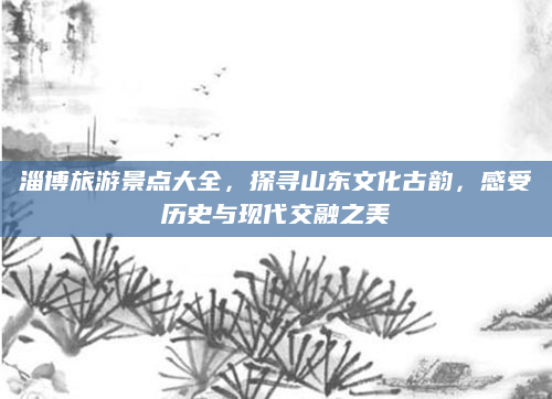 淄博旅游景点大全，探寻山东文化古韵，感受历史与现代交融之美