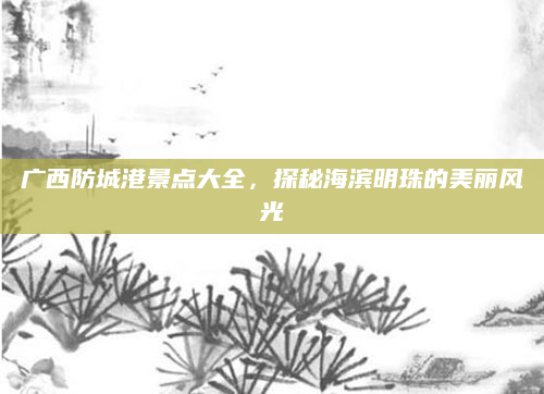 广西防城港景点大全,探秘海滨明珠的美丽风光