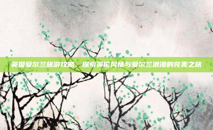 英国爱尔兰旅游攻略,探索英伦风情与爱尔兰浪漫的完美之旅