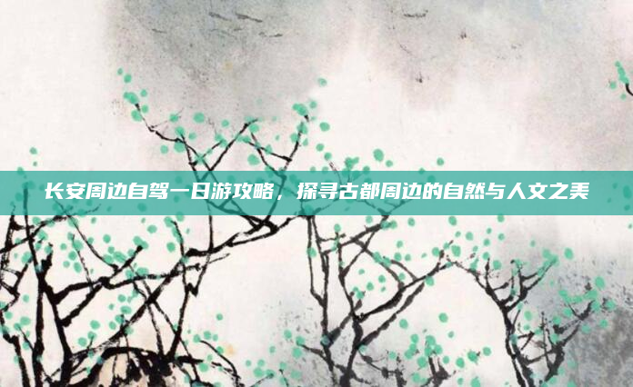 长安周边自驾一日游攻略,探寻古都周边的自然与人文之美