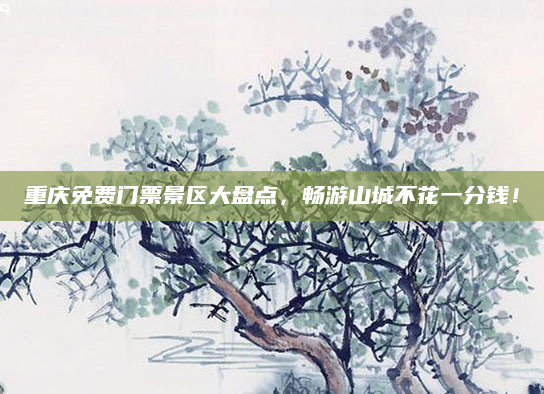 重庆免费门票景区大盘点，畅游山城不花一分钱！