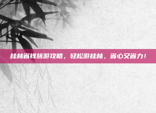 桂林省钱旅游攻略,轻松游桂林,省心又省力!