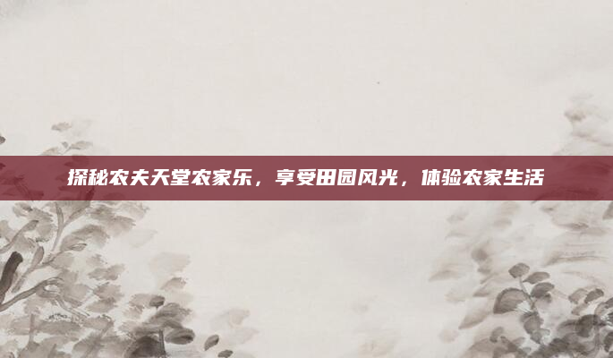 探秘农夫天堂农家乐,享受田园风光,体验农家生活