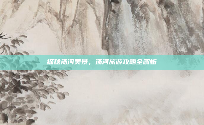 探秘汤河美景，汤河旅游攻略全解析