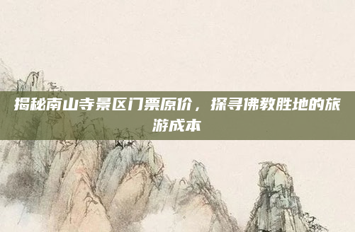 揭秘南山寺景区门票原价,探寻佛教胜地的旅游成本