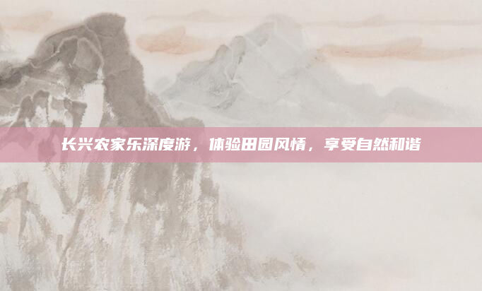 长兴农家乐深度游,体验田园风情,享受自然和谐