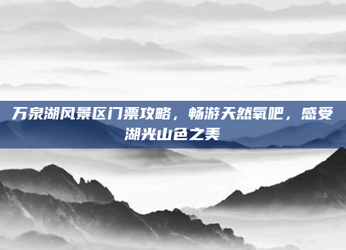 万泉湖风景区门票攻略,畅游天然氧吧,感受湖光山色之美