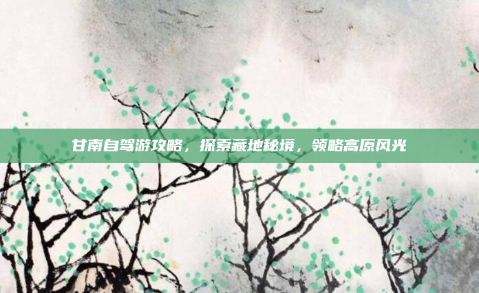 甘南自驾游攻略,探索藏地秘境,领略高原风光