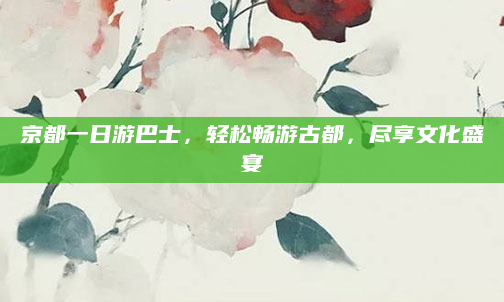 京都一日游巴士,轻松畅游古都,尽享文化盛宴