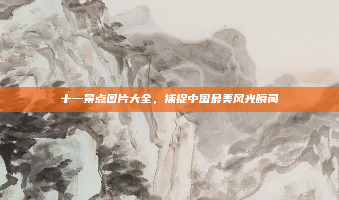 十一景点图片大全,捕捉中国最美风光瞬间
