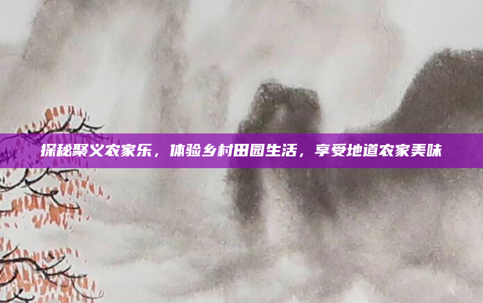 探秘聚义农家乐,体验乡村田园生活,享受地道农家美味