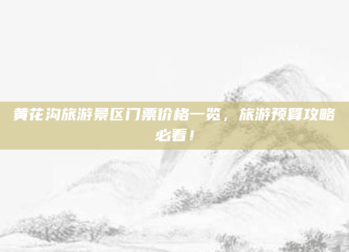 黄花沟旅游景区门票价格一览,旅游预算攻略必看!