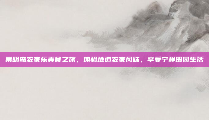 崇明岛农家乐美食之旅，体验地道农家风味，享受宁静田园生活