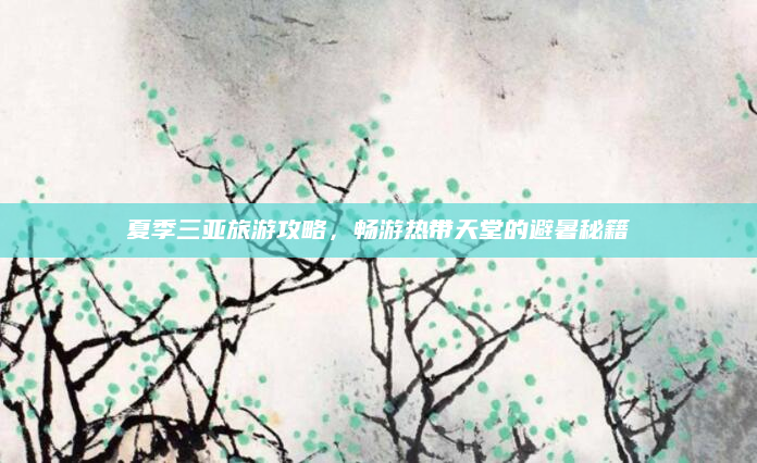 夏季三亚旅游攻略,畅游热带天堂的避暑秘籍