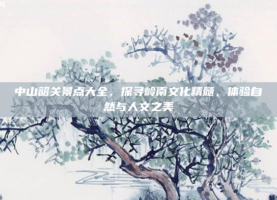 中山韶关景点大全,探寻岭南文化精髓,体验自然与人文之美