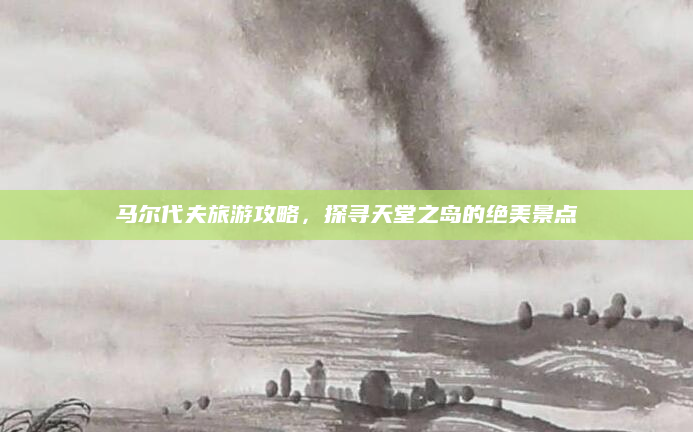 马尔代夫旅游攻略,探寻天堂之岛的绝美景点