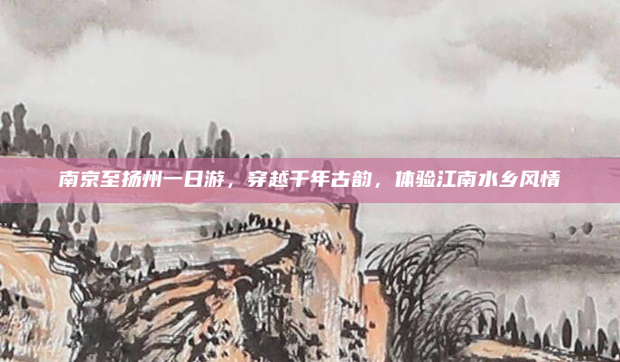 南京至扬州一日游，穿越千年古韵，体验江南水乡风情