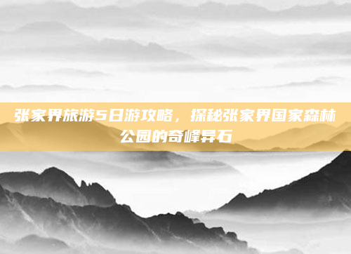 张家界旅游5日游攻略,探秘张家界国家森林公园的奇峰异石