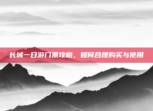 长城一日游门票攻略，如何合理购买与使用