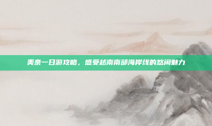 美奈一日游攻略,感受越南南部海岸线的悠闲魅力