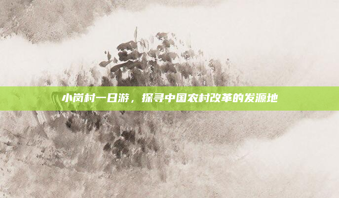 小岗村一日游,探寻中国农村改革的发源地