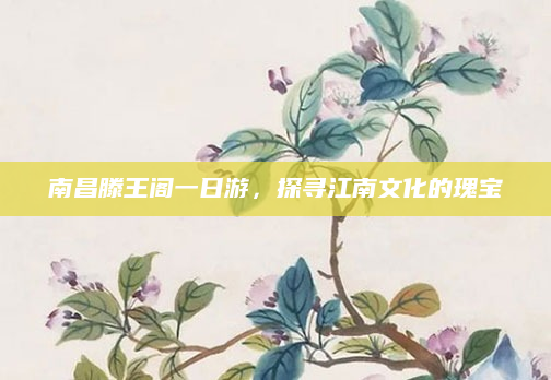 南昌滕王阁一日游,探寻江南文化的瑰宝