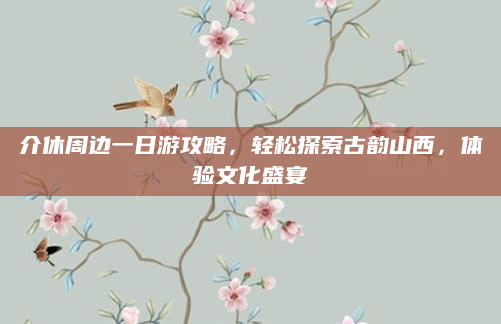 介休周边一日游攻略，轻松探索古韵山西，体验文化盛宴