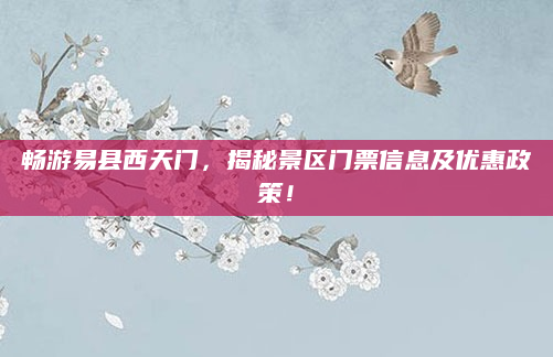 畅游易县西天门,揭秘景区门票信息及优惠政策!
